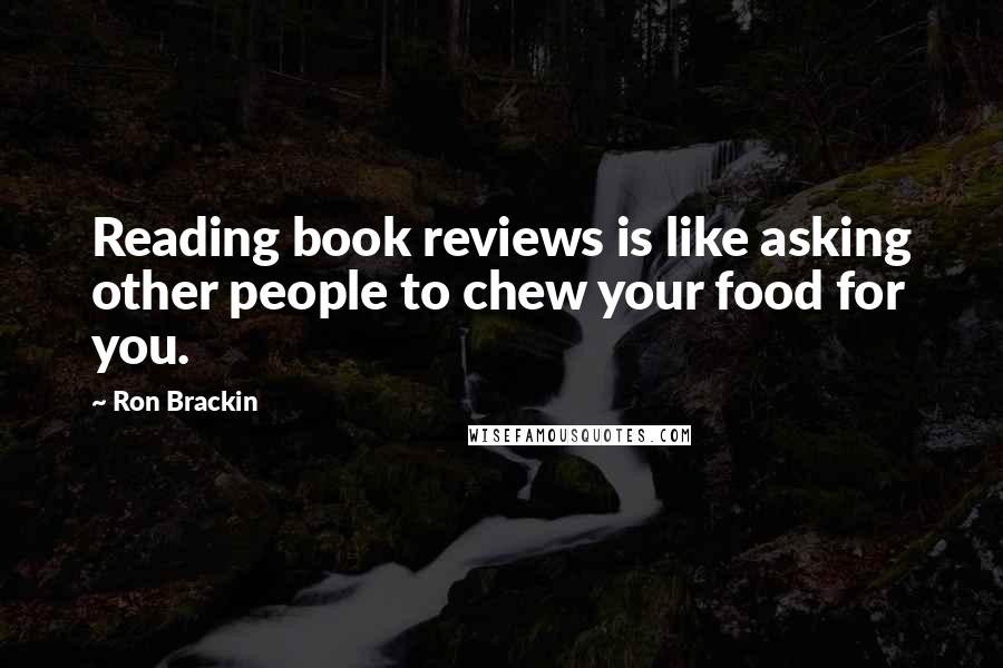 Ron Brackin Quotes: Reading book reviews is like asking other people to chew your food for you.