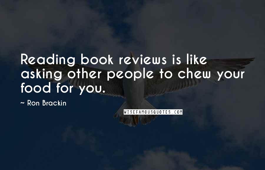 Ron Brackin Quotes: Reading book reviews is like asking other people to chew your food for you.