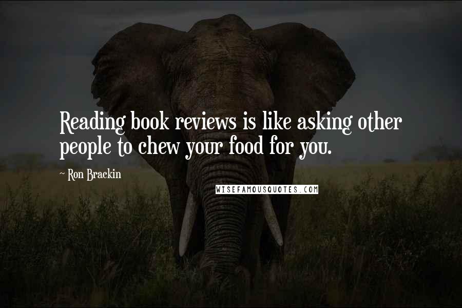 Ron Brackin Quotes: Reading book reviews is like asking other people to chew your food for you.