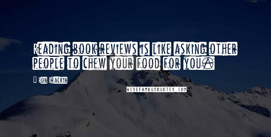 Ron Brackin Quotes: Reading book reviews is like asking other people to chew your food for you.