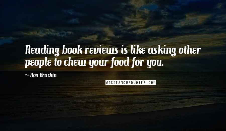 Ron Brackin Quotes: Reading book reviews is like asking other people to chew your food for you.