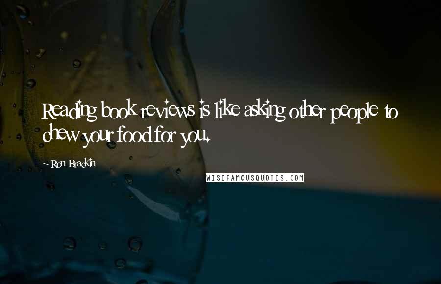 Ron Brackin Quotes: Reading book reviews is like asking other people to chew your food for you.