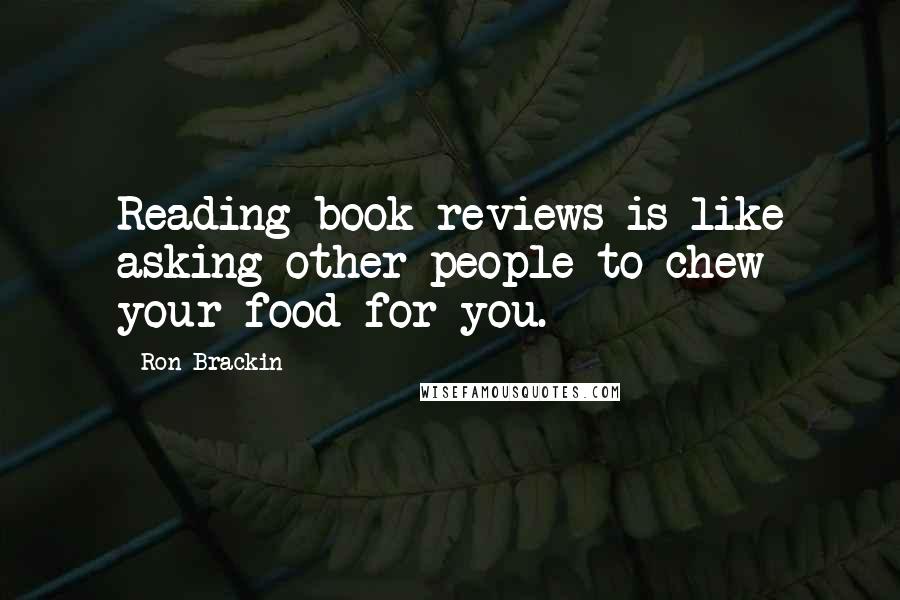 Ron Brackin Quotes: Reading book reviews is like asking other people to chew your food for you.