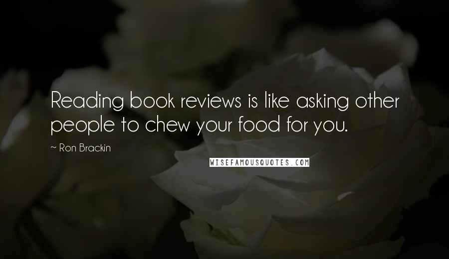 Ron Brackin Quotes: Reading book reviews is like asking other people to chew your food for you.