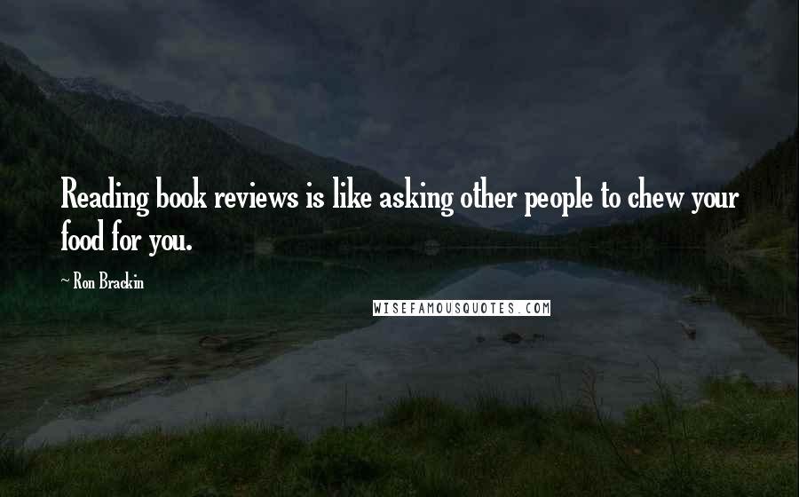 Ron Brackin Quotes: Reading book reviews is like asking other people to chew your food for you.