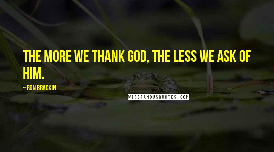 Ron Brackin Quotes: The more we thank God, the less we ask of him.