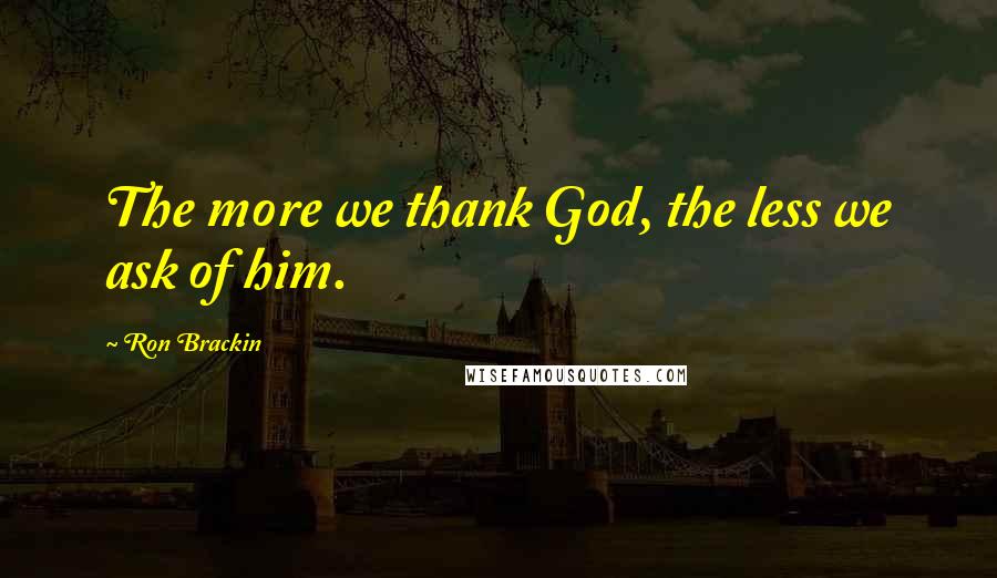 Ron Brackin Quotes: The more we thank God, the less we ask of him.