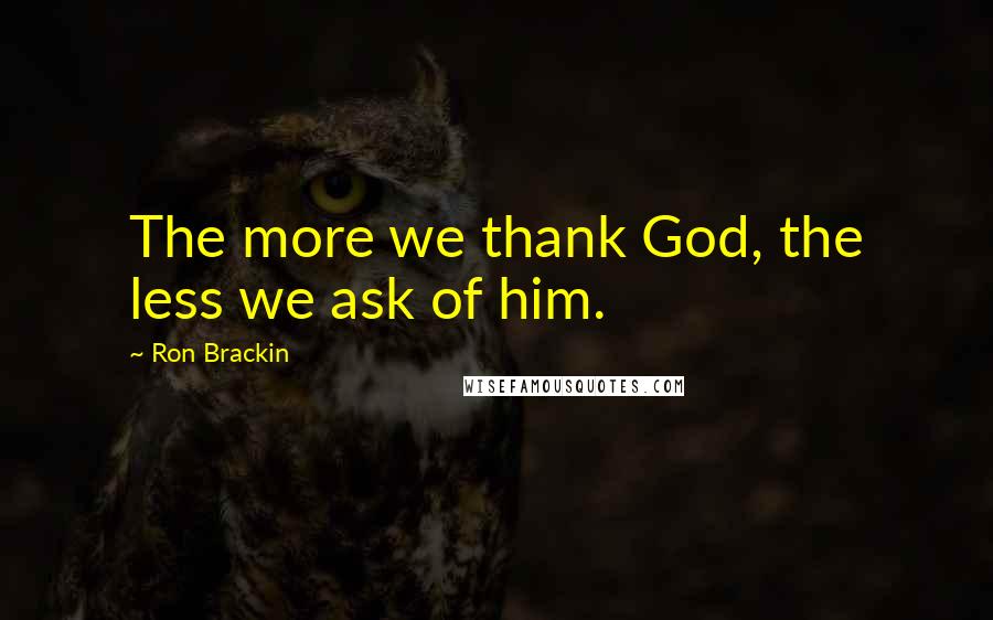 Ron Brackin Quotes: The more we thank God, the less we ask of him.
