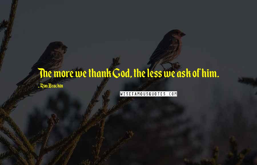 Ron Brackin Quotes: The more we thank God, the less we ask of him.