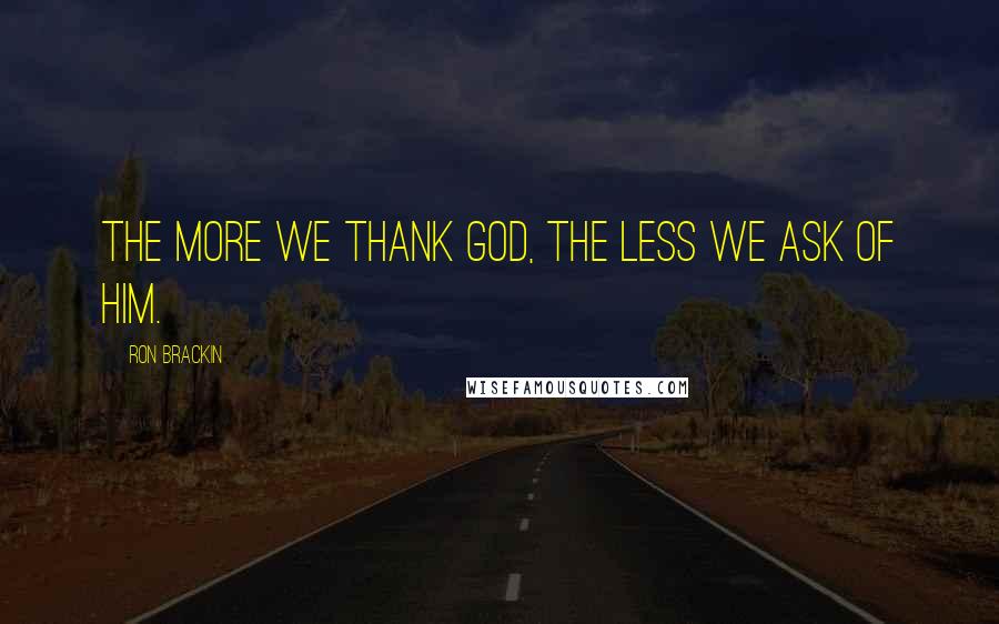 Ron Brackin Quotes: The more we thank God, the less we ask of him.