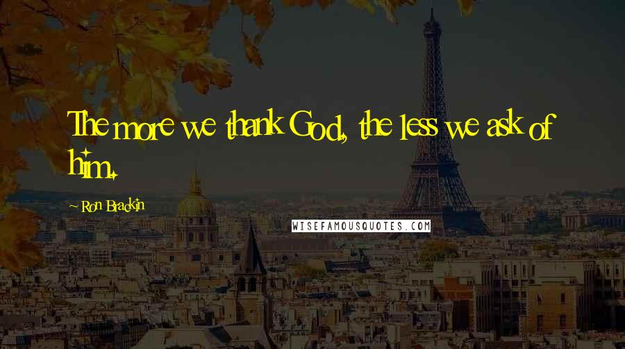 Ron Brackin Quotes: The more we thank God, the less we ask of him.