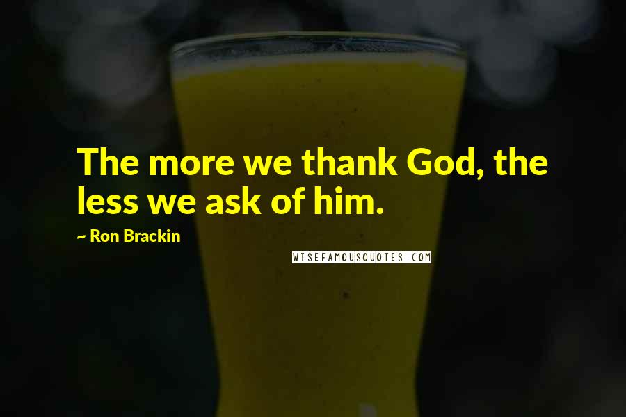 Ron Brackin Quotes: The more we thank God, the less we ask of him.