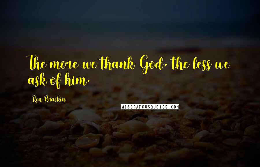 Ron Brackin Quotes: The more we thank God, the less we ask of him.