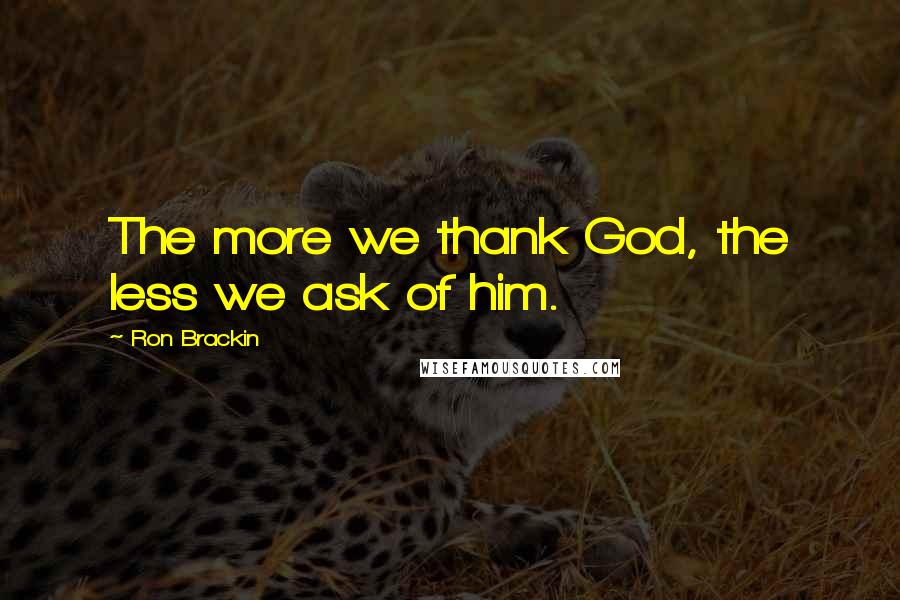 Ron Brackin Quotes: The more we thank God, the less we ask of him.