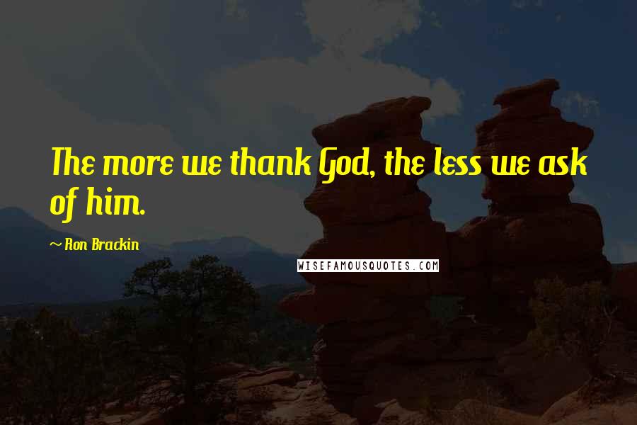 Ron Brackin Quotes: The more we thank God, the less we ask of him.