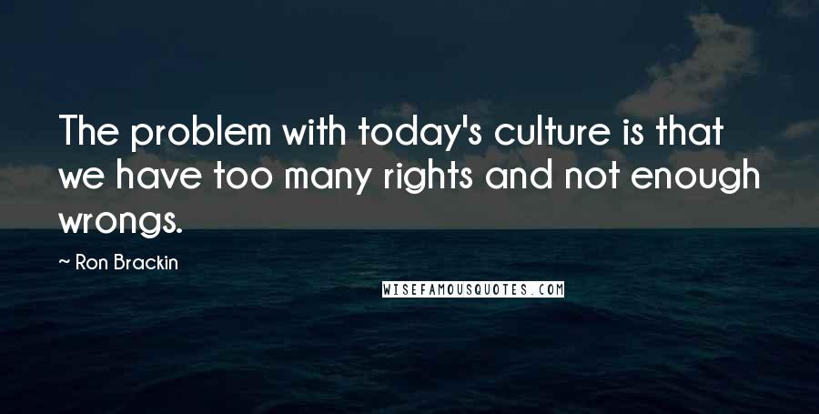 Ron Brackin Quotes: The problem with today's culture is that we have too many rights and not enough wrongs.
