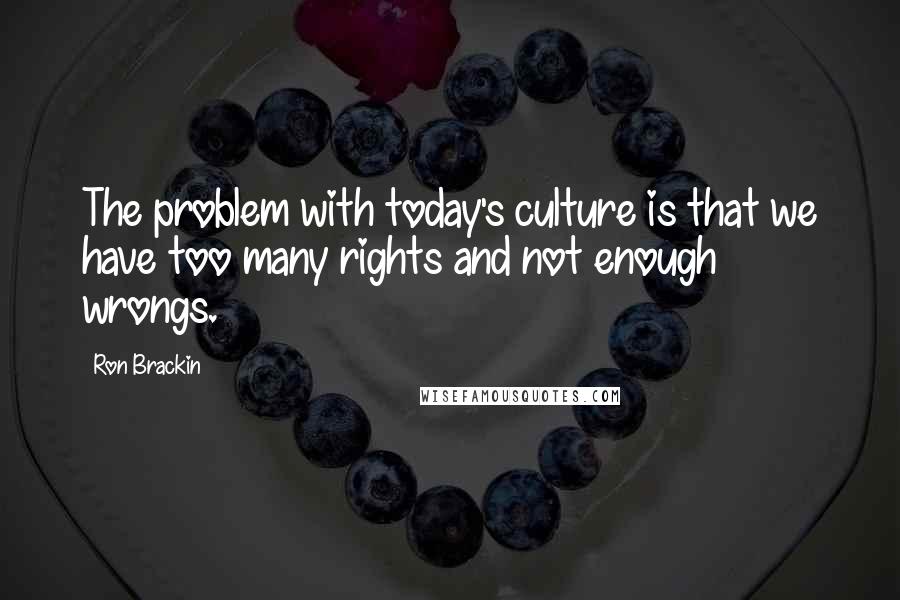 Ron Brackin Quotes: The problem with today's culture is that we have too many rights and not enough wrongs.