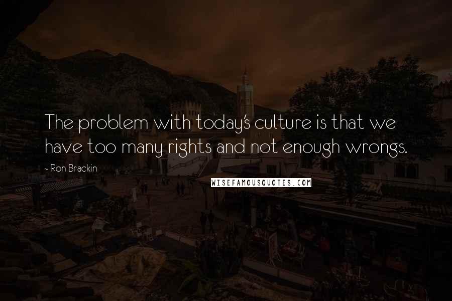 Ron Brackin Quotes: The problem with today's culture is that we have too many rights and not enough wrongs.