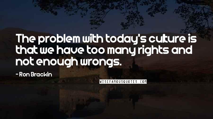 Ron Brackin Quotes: The problem with today's culture is that we have too many rights and not enough wrongs.