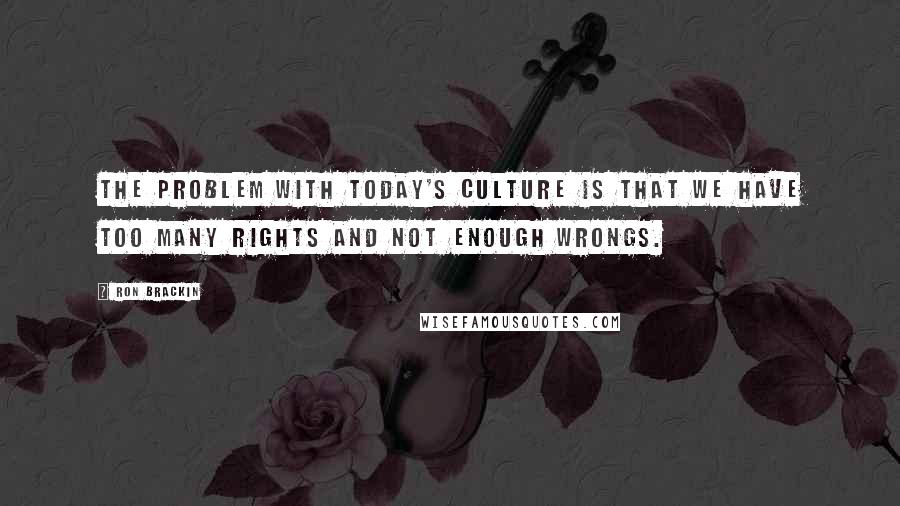 Ron Brackin Quotes: The problem with today's culture is that we have too many rights and not enough wrongs.