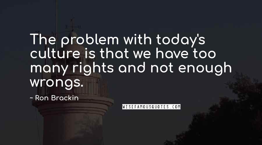 Ron Brackin Quotes: The problem with today's culture is that we have too many rights and not enough wrongs.