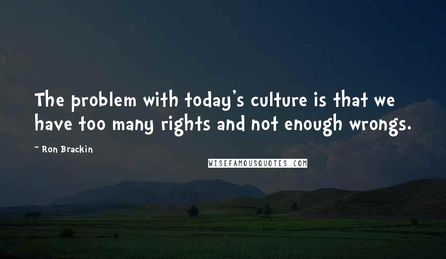 Ron Brackin Quotes: The problem with today's culture is that we have too many rights and not enough wrongs.