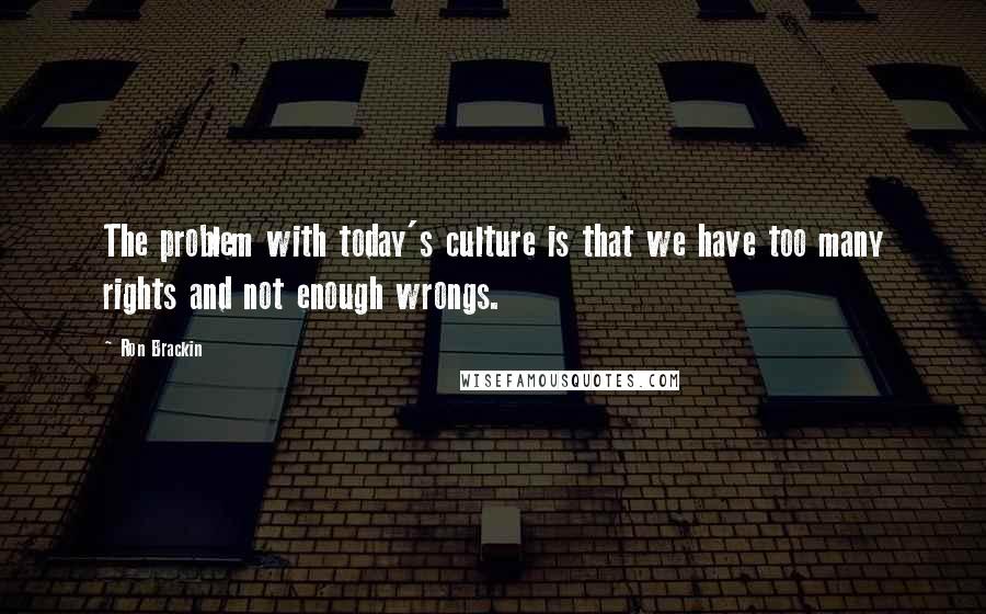 Ron Brackin Quotes: The problem with today's culture is that we have too many rights and not enough wrongs.