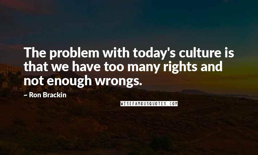 Ron Brackin Quotes: The problem with today's culture is that we have too many rights and not enough wrongs.