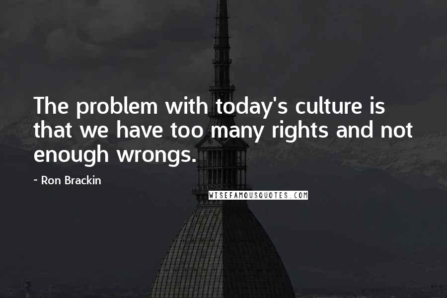 Ron Brackin Quotes: The problem with today's culture is that we have too many rights and not enough wrongs.