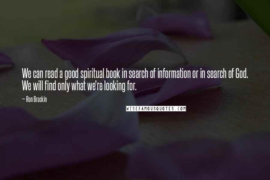 Ron Brackin Quotes: We can read a good spiritual book in search of information or in search of God. We will find only what we're looking for.