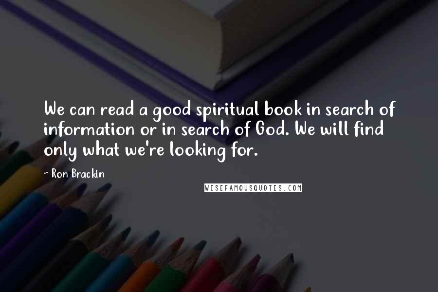 Ron Brackin Quotes: We can read a good spiritual book in search of information or in search of God. We will find only what we're looking for.