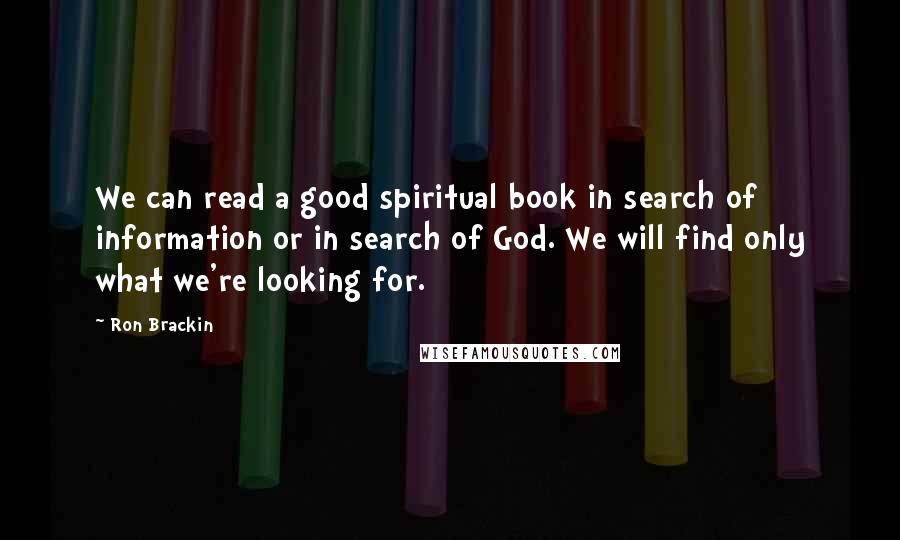Ron Brackin Quotes: We can read a good spiritual book in search of information or in search of God. We will find only what we're looking for.