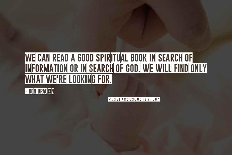 Ron Brackin Quotes: We can read a good spiritual book in search of information or in search of God. We will find only what we're looking for.