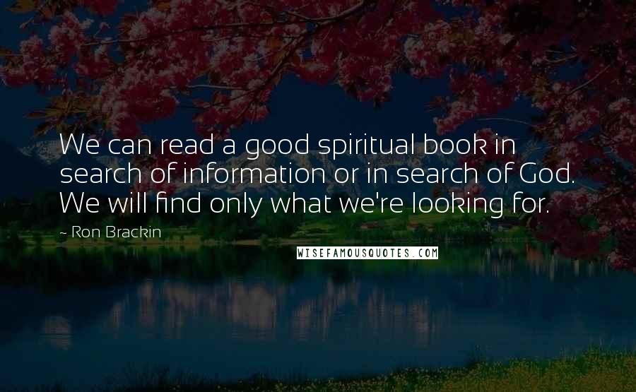 Ron Brackin Quotes: We can read a good spiritual book in search of information or in search of God. We will find only what we're looking for.