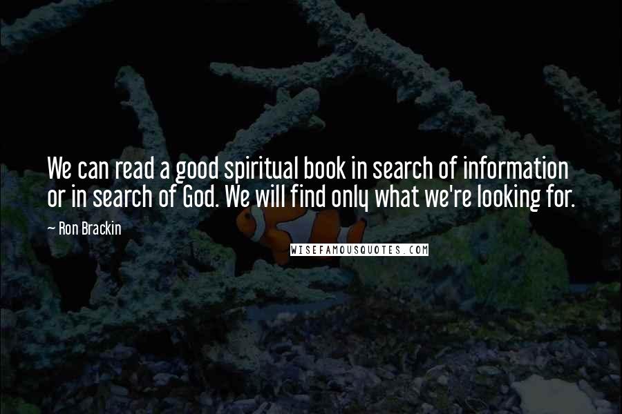 Ron Brackin Quotes: We can read a good spiritual book in search of information or in search of God. We will find only what we're looking for.