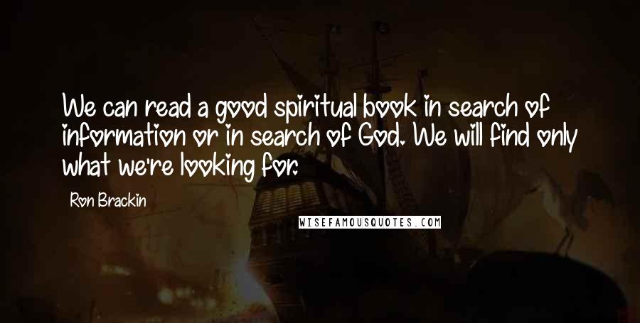 Ron Brackin Quotes: We can read a good spiritual book in search of information or in search of God. We will find only what we're looking for.