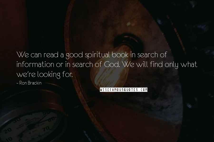 Ron Brackin Quotes: We can read a good spiritual book in search of information or in search of God. We will find only what we're looking for.