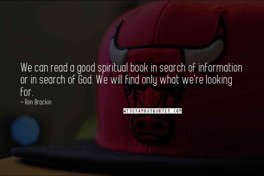 Ron Brackin Quotes: We can read a good spiritual book in search of information or in search of God. We will find only what we're looking for.