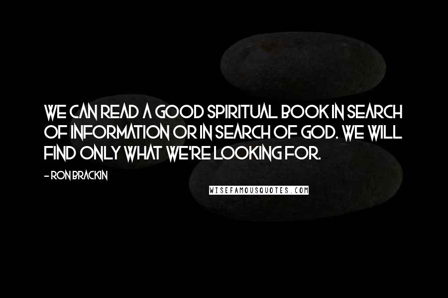 Ron Brackin Quotes: We can read a good spiritual book in search of information or in search of God. We will find only what we're looking for.