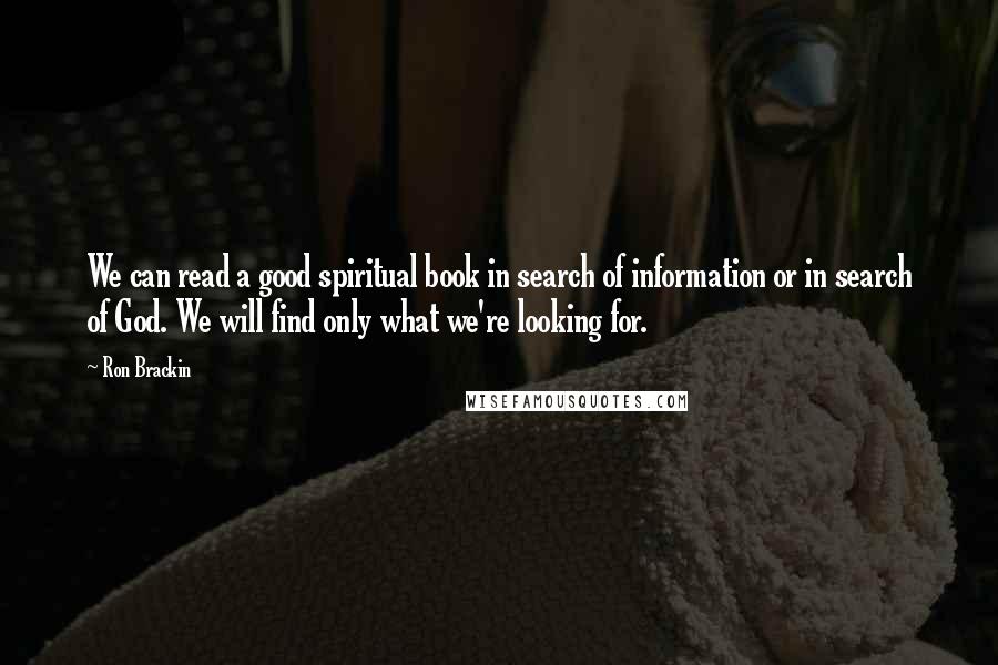 Ron Brackin Quotes: We can read a good spiritual book in search of information or in search of God. We will find only what we're looking for.