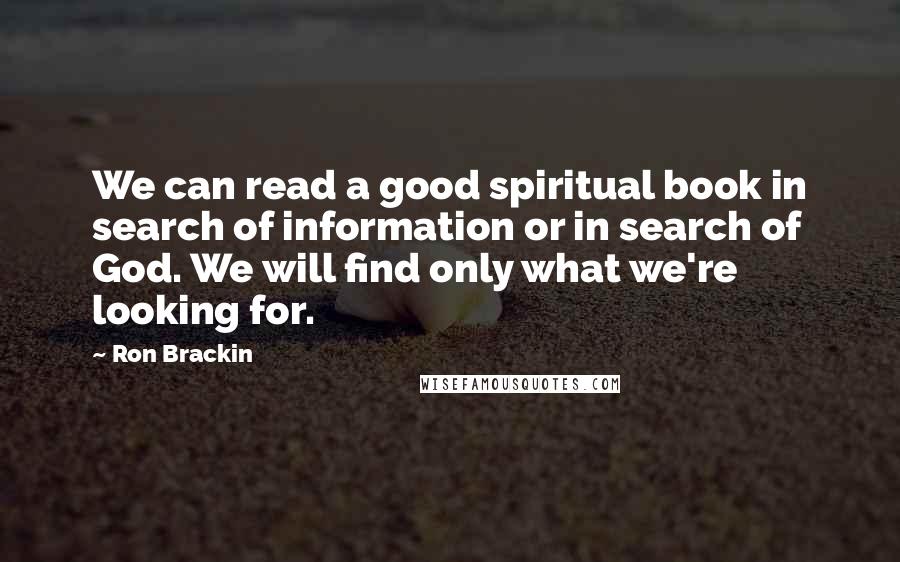 Ron Brackin Quotes: We can read a good spiritual book in search of information or in search of God. We will find only what we're looking for.