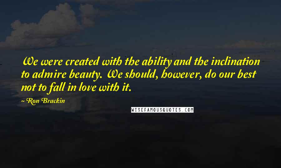 Ron Brackin Quotes: We were created with the ability and the inclination to admire beauty. We should, however, do our best not to fall in love with it.