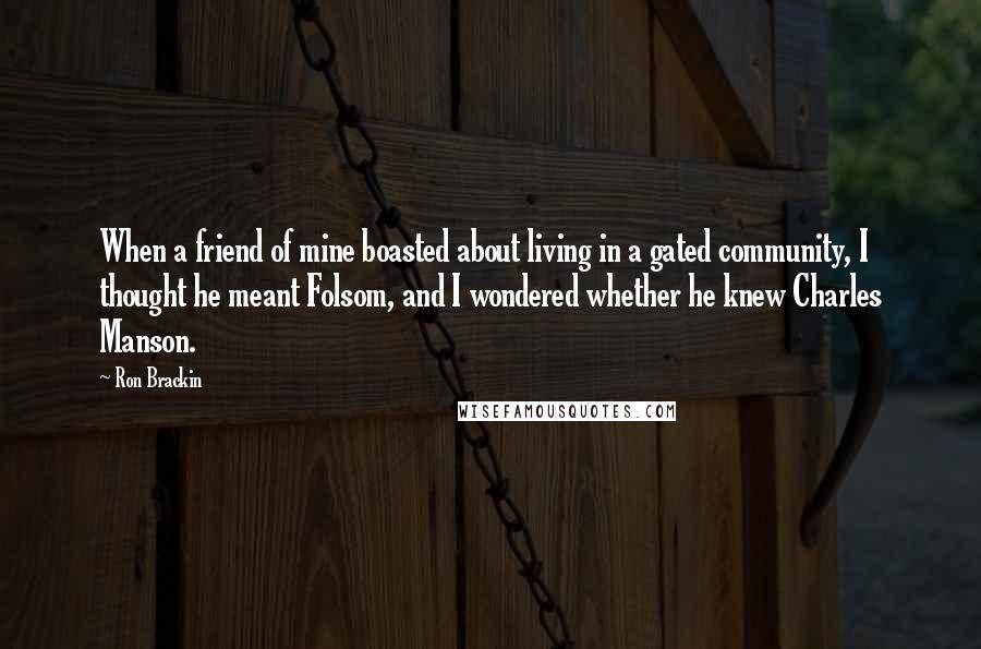 Ron Brackin Quotes: When a friend of mine boasted about living in a gated community, I thought he meant Folsom, and I wondered whether he knew Charles Manson.