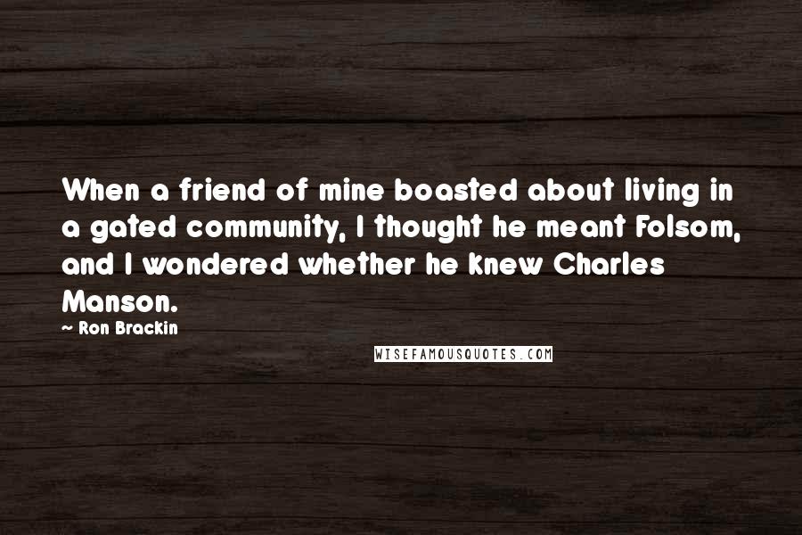 Ron Brackin Quotes: When a friend of mine boasted about living in a gated community, I thought he meant Folsom, and I wondered whether he knew Charles Manson.