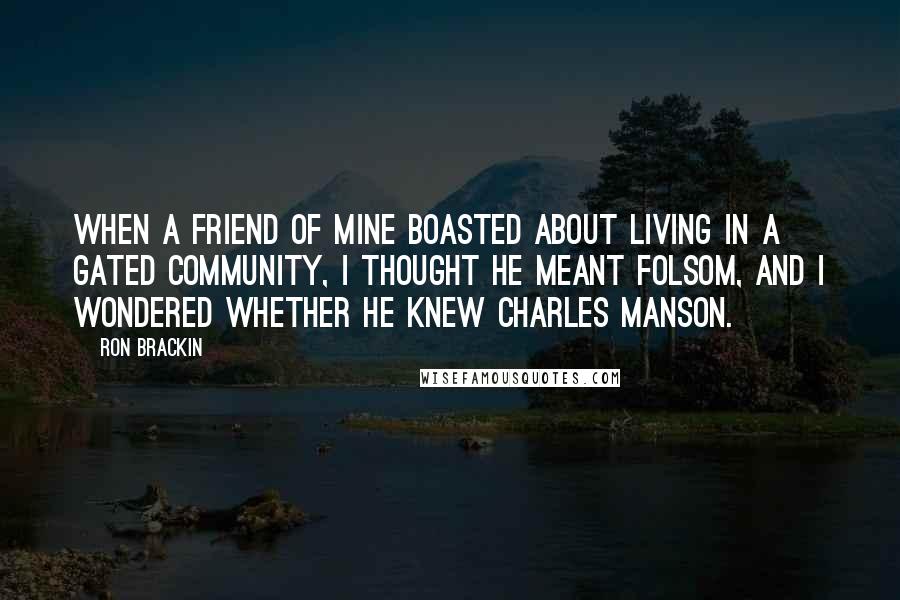 Ron Brackin Quotes: When a friend of mine boasted about living in a gated community, I thought he meant Folsom, and I wondered whether he knew Charles Manson.