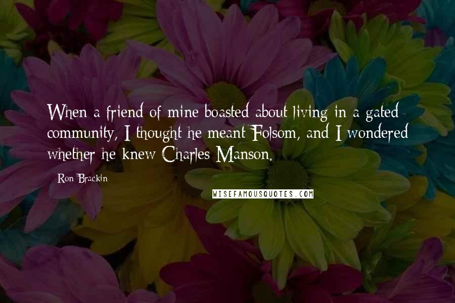 Ron Brackin Quotes: When a friend of mine boasted about living in a gated community, I thought he meant Folsom, and I wondered whether he knew Charles Manson.