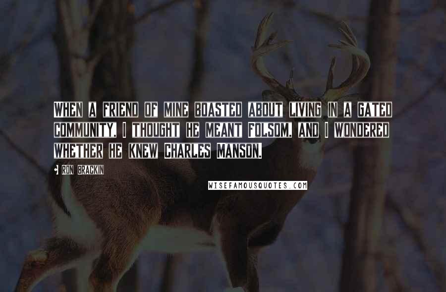 Ron Brackin Quotes: When a friend of mine boasted about living in a gated community, I thought he meant Folsom, and I wondered whether he knew Charles Manson.