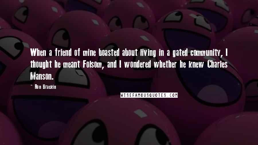 Ron Brackin Quotes: When a friend of mine boasted about living in a gated community, I thought he meant Folsom, and I wondered whether he knew Charles Manson.