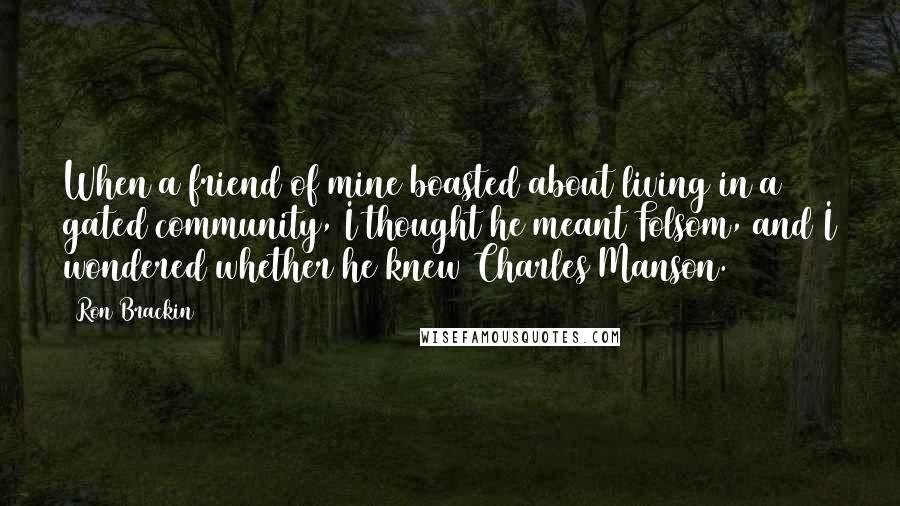 Ron Brackin Quotes: When a friend of mine boasted about living in a gated community, I thought he meant Folsom, and I wondered whether he knew Charles Manson.