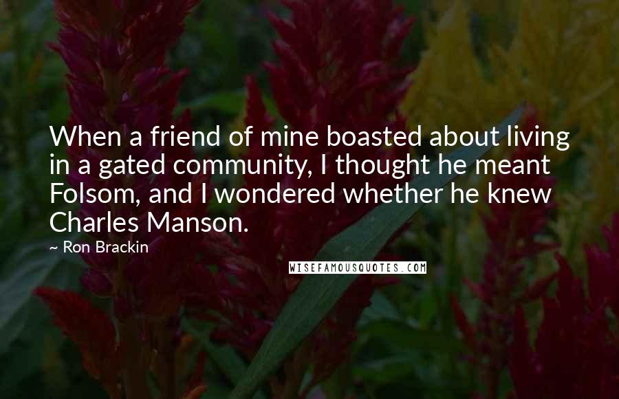 Ron Brackin Quotes: When a friend of mine boasted about living in a gated community, I thought he meant Folsom, and I wondered whether he knew Charles Manson.